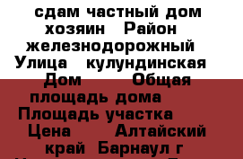 сдам частный дом,хозяин › Район ­ железнодорожный › Улица ­ кулундинская › Дом ­ 38 › Общая площадь дома ­ 42 › Площадь участка ­ 30 › Цена ­ 7 - Алтайский край, Барнаул г. Недвижимость » Дома, коттеджи, дачи аренда   . Алтайский край,Барнаул г.